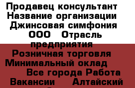 Продавец-консультант › Название организации ­ Джинсовая симфония, ООО › Отрасль предприятия ­ Розничная торговля › Минимальный оклад ­ 25 000 - Все города Работа » Вакансии   . Алтайский край,Славгород г.